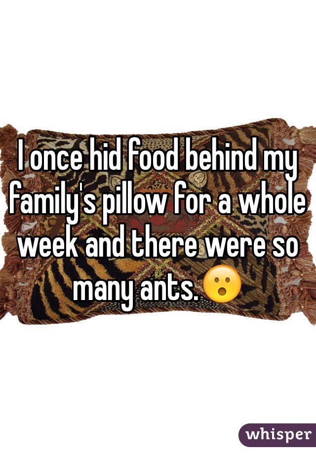 I once hid food behind my family's pillow for a whole week and there were so many ants.😮