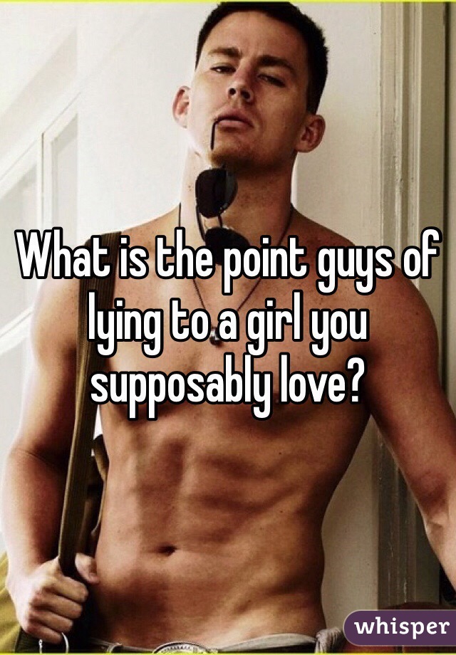What is the point guys of lying to a girl you supposably love?