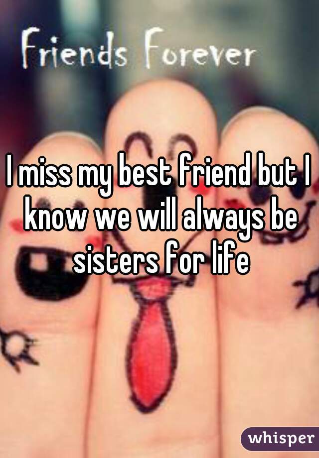 I miss my best friend but I know we will always be sisters for life