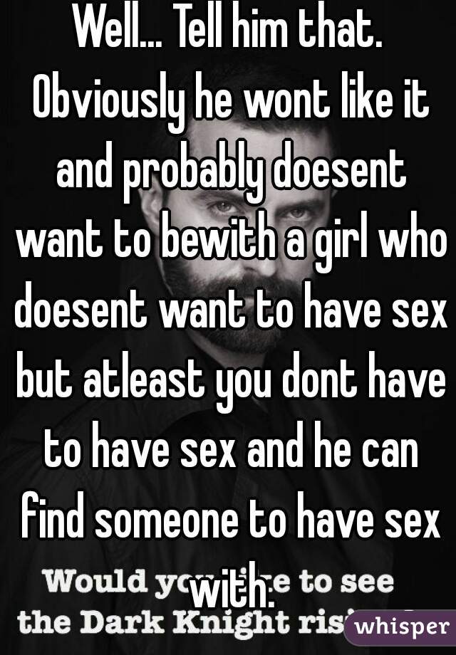 Well... Tell him that. Obviously he wont like it and probably doesent want to bewith a girl who doesent want to have sex but atleast you dont have to have sex and he can find someone to have sex with.