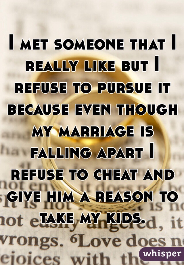 I met someone that I really like but I refuse to pursue it because even though my marriage is falling apart I refuse to cheat and give him a reason to take my kids. 
