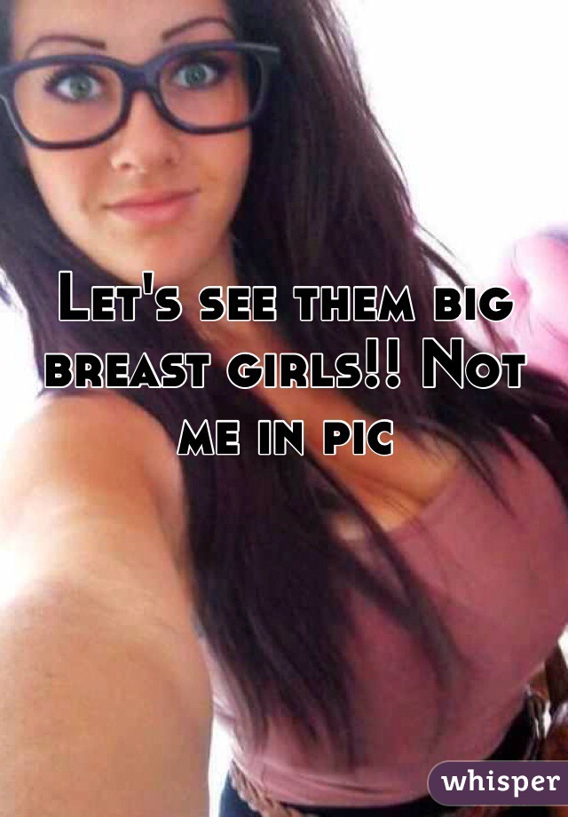 Let's see them big breast girls!! Not me in pic