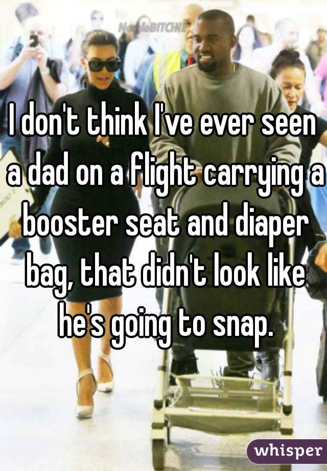 I don't think I've ever seen a dad on a flight carrying a booster seat and diaper bag, that didn't look like he's going to snap.