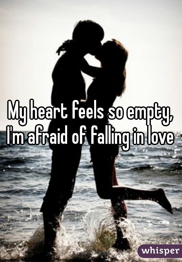 My heart feels so empty, I'm afraid of falling in love 
