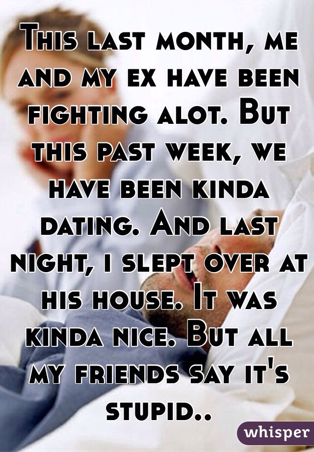 This last month, me and my ex have been fighting alot. But this past week, we have been kinda dating. And last night, i slept over at his house. It was kinda nice. But all my friends say it's stupid.. 