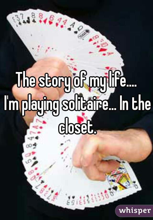The story of my life....


 I'm playing solitaire... In the closet.