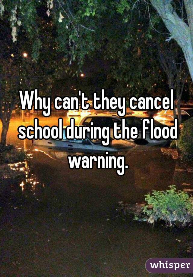Why can't they cancel school during the flood warning.