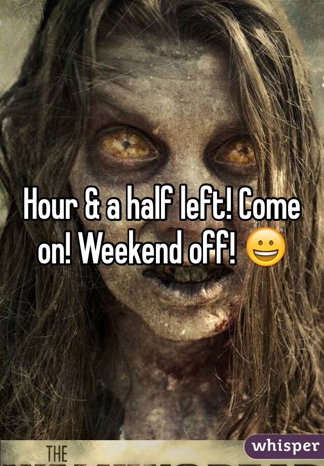 Hour & a half left! Come on! Weekend off! 😀