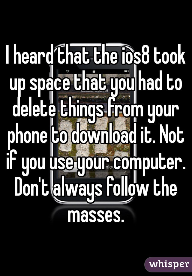 I heard that the ios8 took up space that you had to delete things from your phone to download it. Not if you use your computer. Don't always follow the masses. 