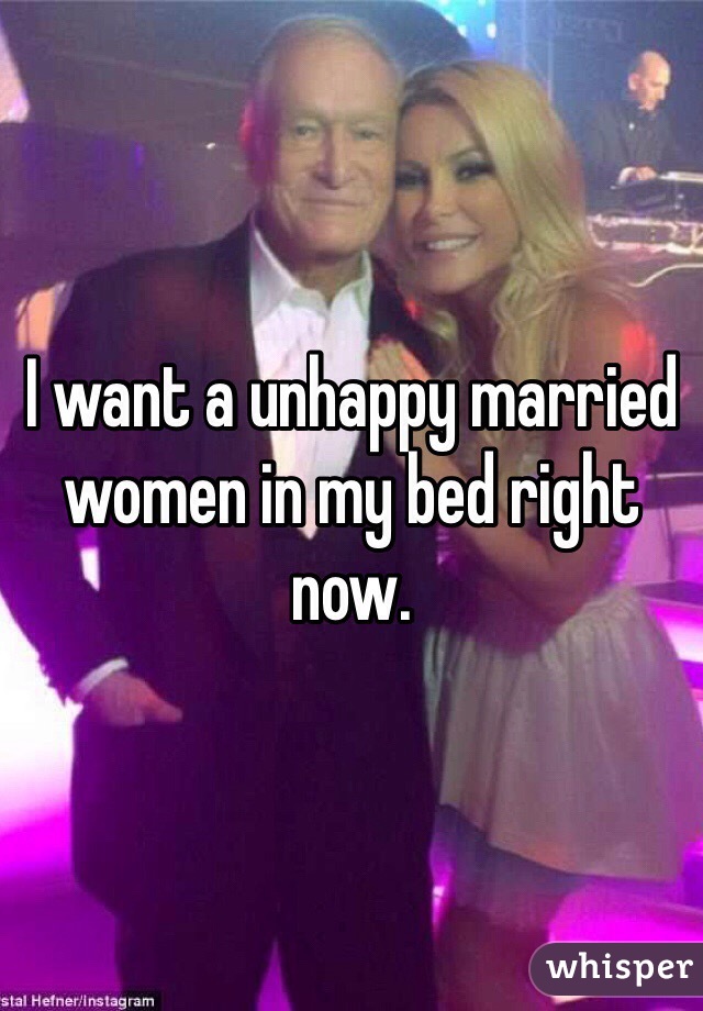 I want a unhappy married women in my bed right now. 
