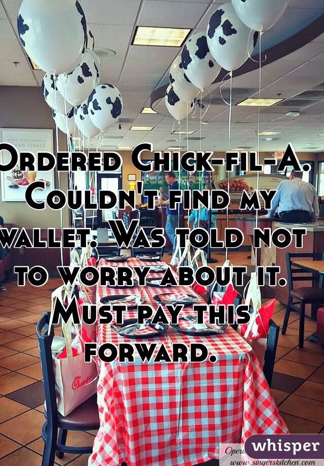 Ordered Chick-fil-A. Couldn't find my wallet. Was told not to worry about it. Must pay this forward.  
