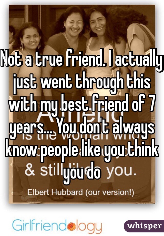 Not a true friend. I actually just went through this with my best friend of 7 years... You don't always know people like you think you do