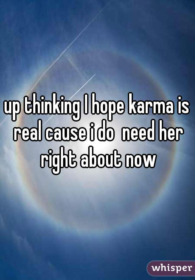 up thinking I hope karma is real cause i do  need her right about now