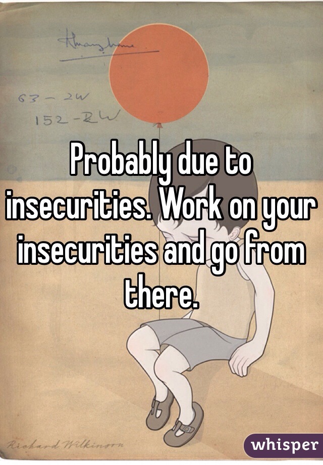 Probably due to insecurities. Work on your insecurities and go from there.