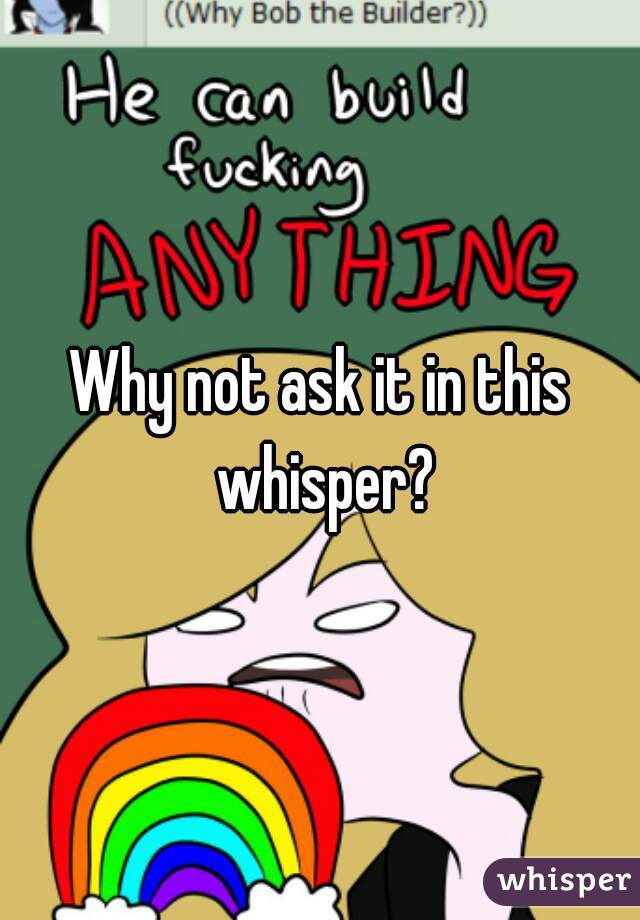 Why not ask it in this whisper?