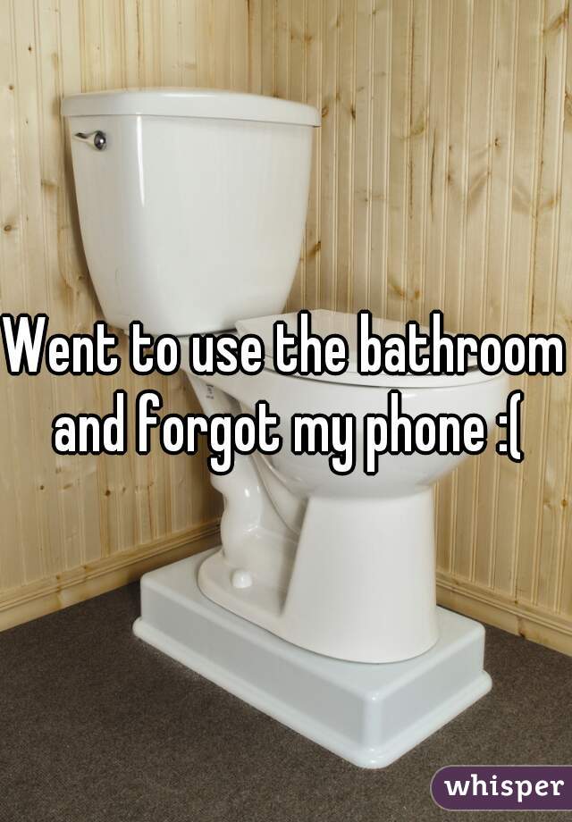 Went to use the bathroom and forgot my phone :(