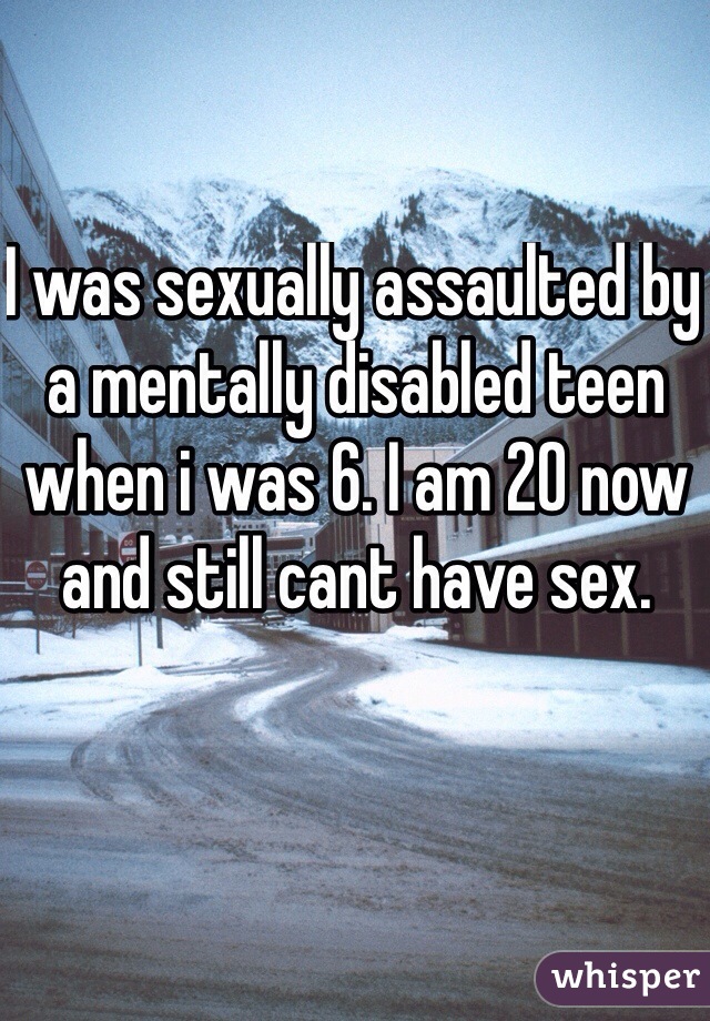 I was sexually assaulted by a mentally disabled teen when i was 6. I am 20 now and still cant have sex.