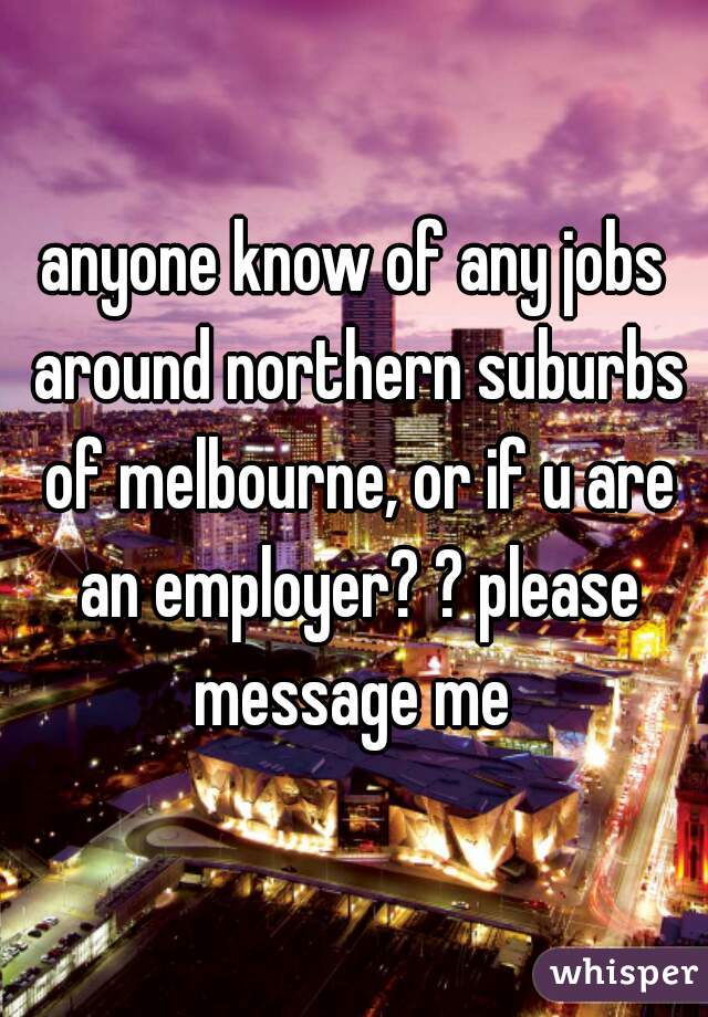 anyone know of any jobs around northern suburbs of melbourne, or if u are an employer? ? please message me 