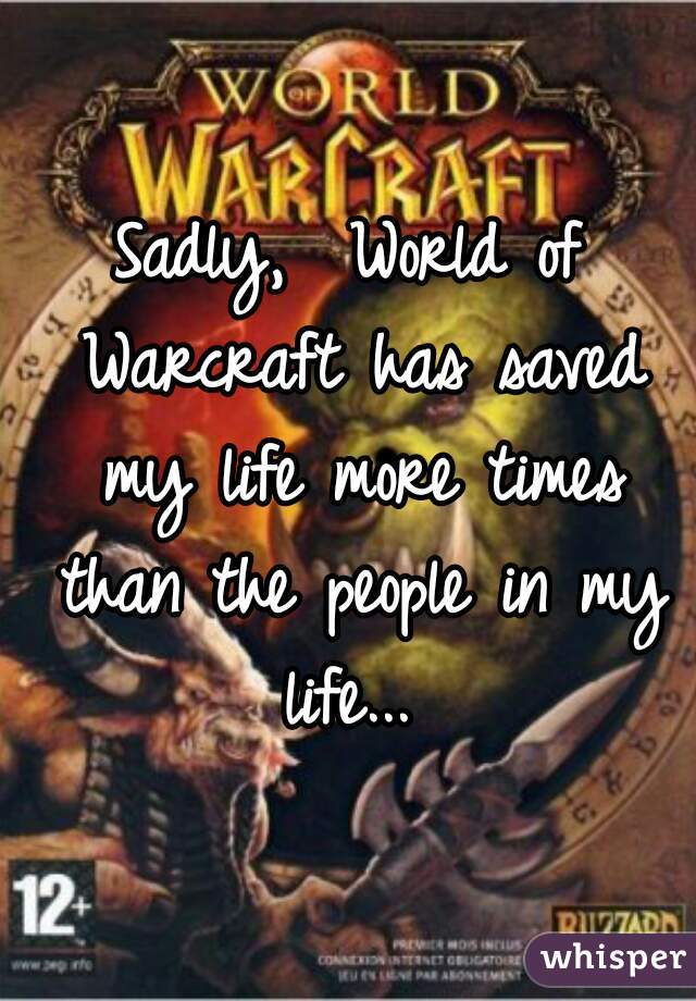 Sadly,  World of Warcraft has saved my life more times than the people in my life... 