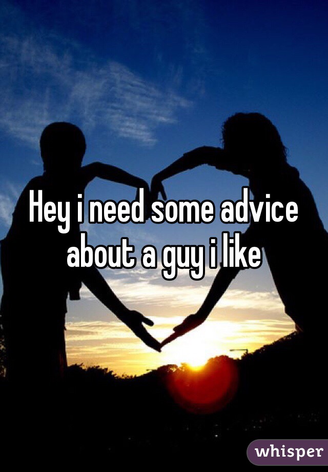 Hey i need some advice about a guy i like