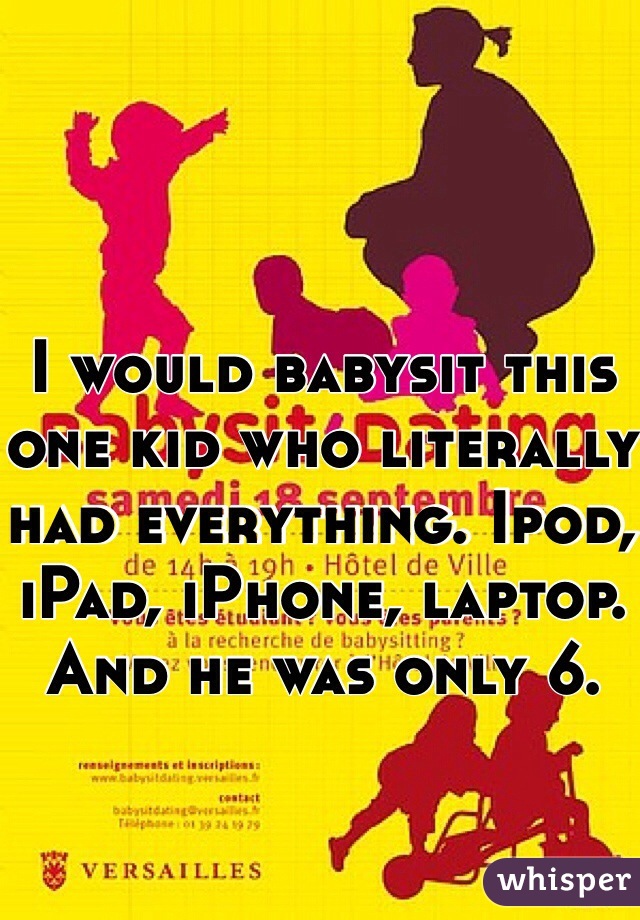 I would babysit this one kid who literally had everything. Ipod, iPad, iPhone, laptop. And he was only 6. 