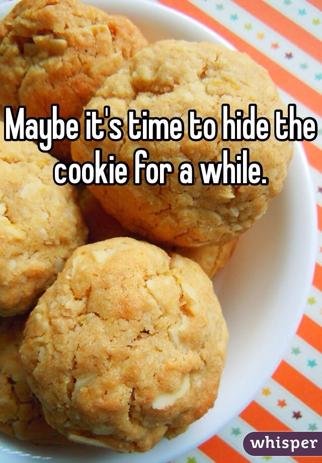 Maybe it's time to hide the cookie for a while. 