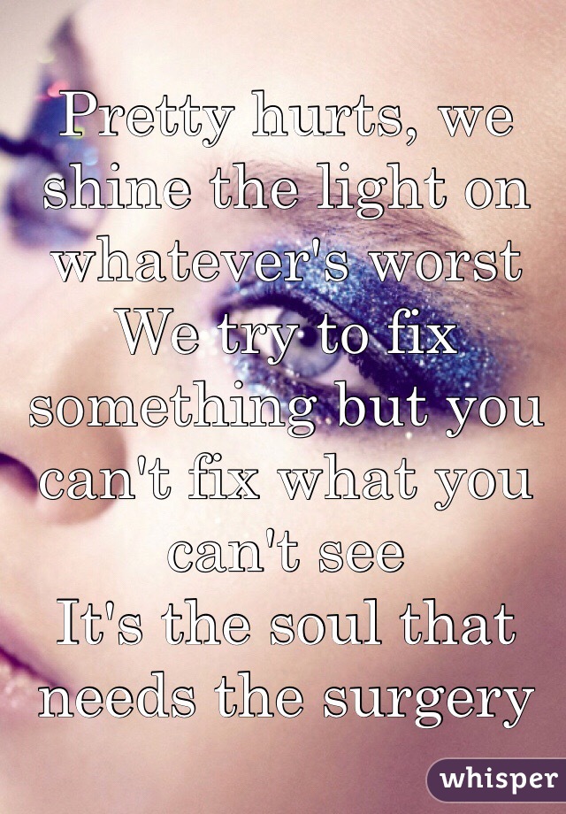 Pretty hurts, we shine the light on whatever's worst
We try to fix something but you can't fix what you can't see
It's the soul that needs the surgery