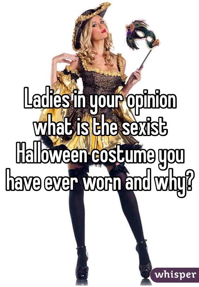 Ladies in your opinion what is the sexist Halloween costume you have ever worn and why?