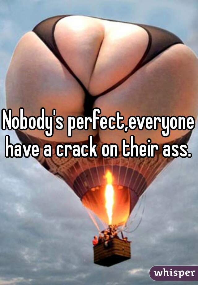 Nobody's perfect,everyone have a crack on their ass. 
