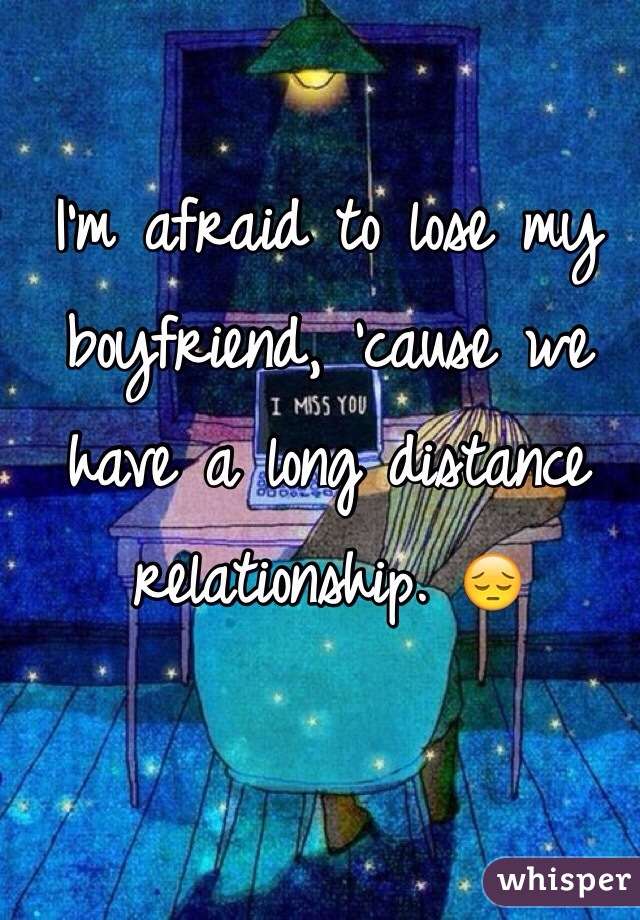 I'm afraid to lose my boyfriend, 'cause we have a long distance relationship. 😔