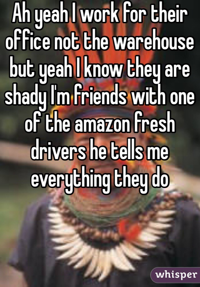 Ah yeah I work for their office not the warehouse but yeah I know they are shady I'm friends with one of the amazon fresh drivers he tells me everything they do
