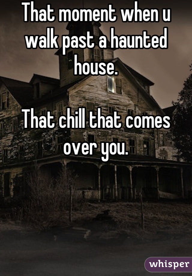 That moment when u walk past a haunted house.

That chill that comes over you.
