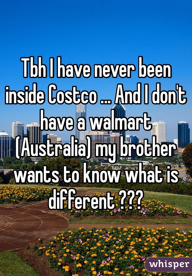 Tbh I have never been inside Costco ... And I don't have a walmart (Australia) my brother wants to know what is different ???