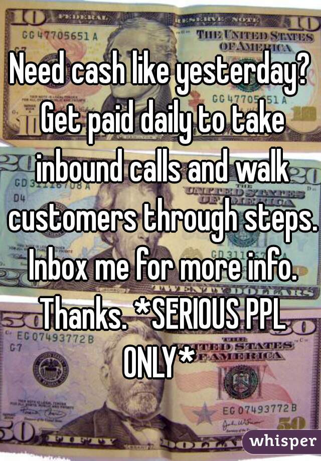 Need cash like yesterday? Get paid daily to take inbound calls and walk customers through steps. Inbox me for more info. Thanks. *SERIOUS PPL ONLY* 