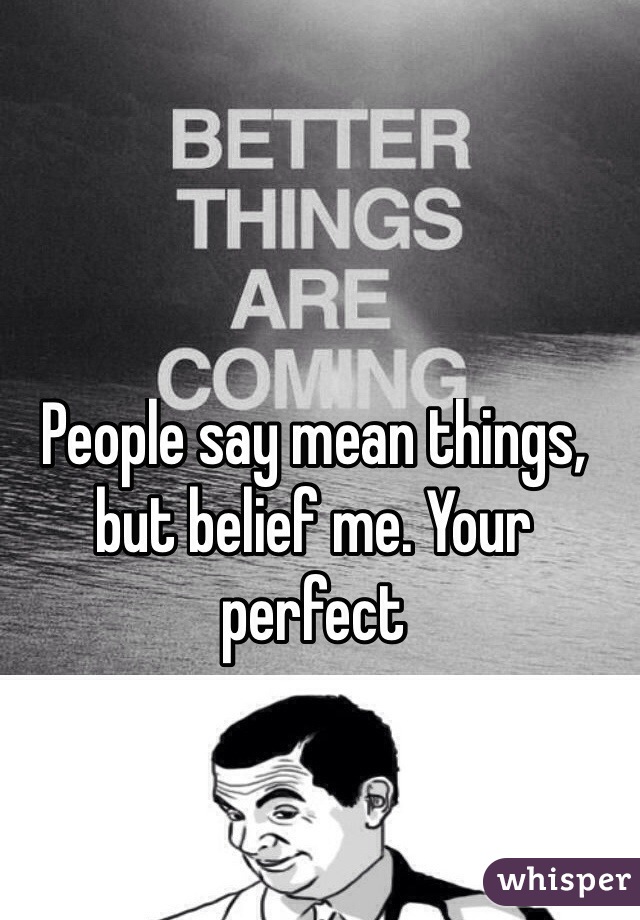 People say mean things, but belief me. Your perfect
