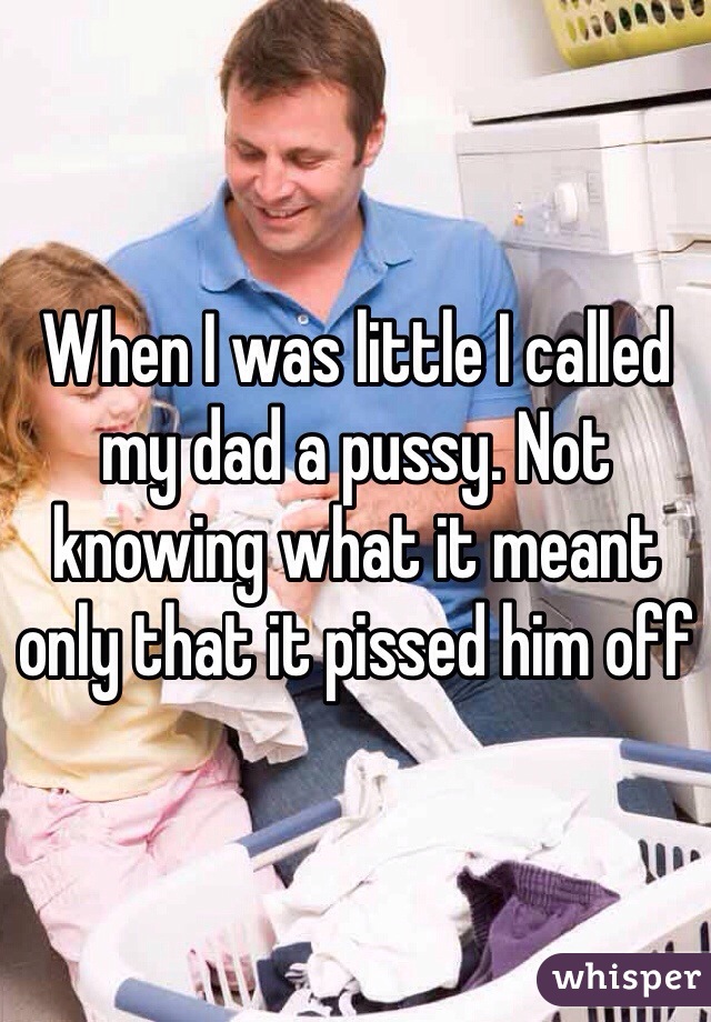 When I was little I called my dad a pussy. Not knowing what it meant only that it pissed him off