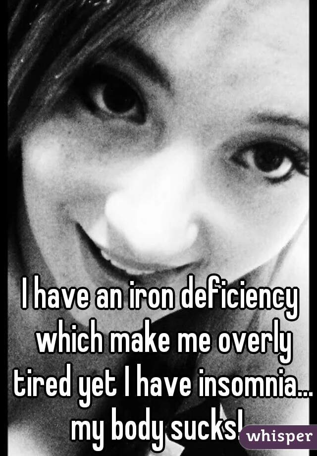 I have an iron deficiency which make me overly tired yet I have insomnia...
my body sucks! 