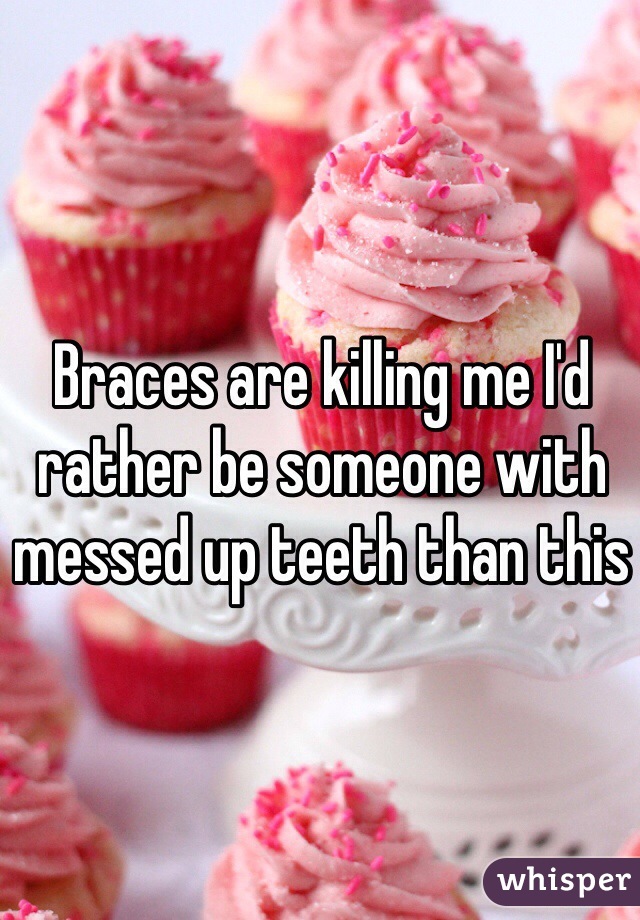 Braces are killing me I'd rather be someone with messed up teeth than this 