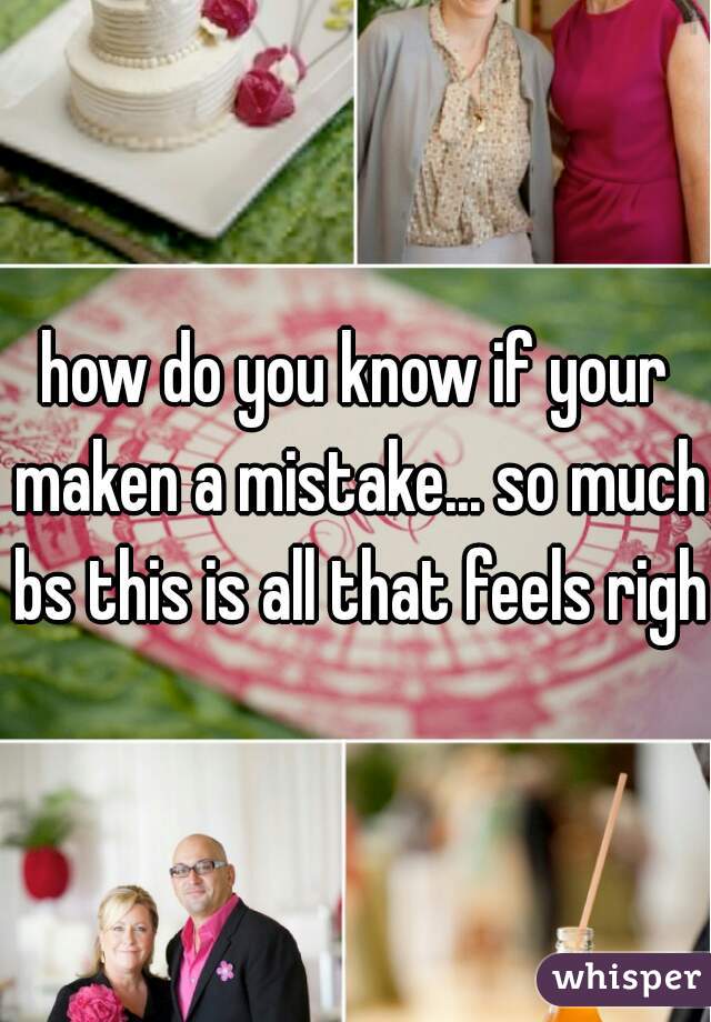 how do you know if your maken a mistake... so much bs this is all that feels right