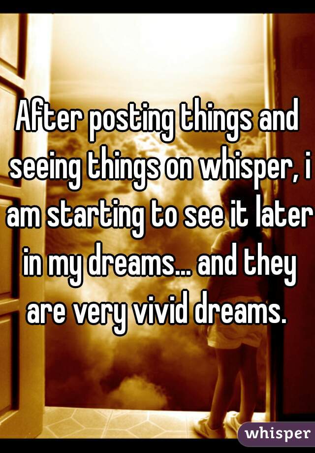 After posting things and seeing things on whisper, i am starting to see it later in my dreams... and they are very vivid dreams. 