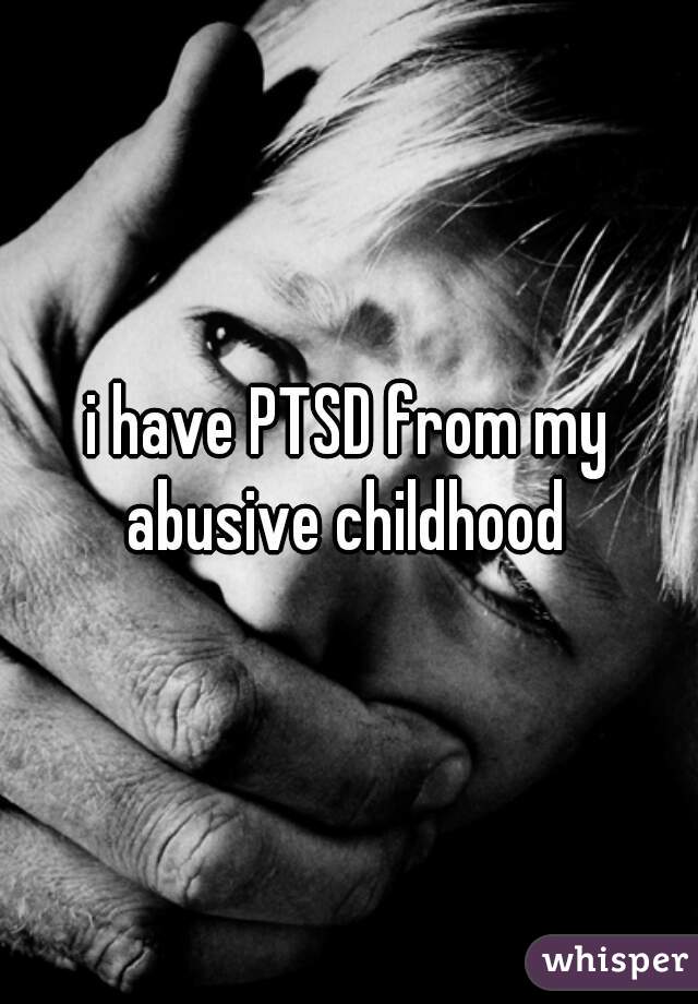 i have PTSD from my abusive childhood 