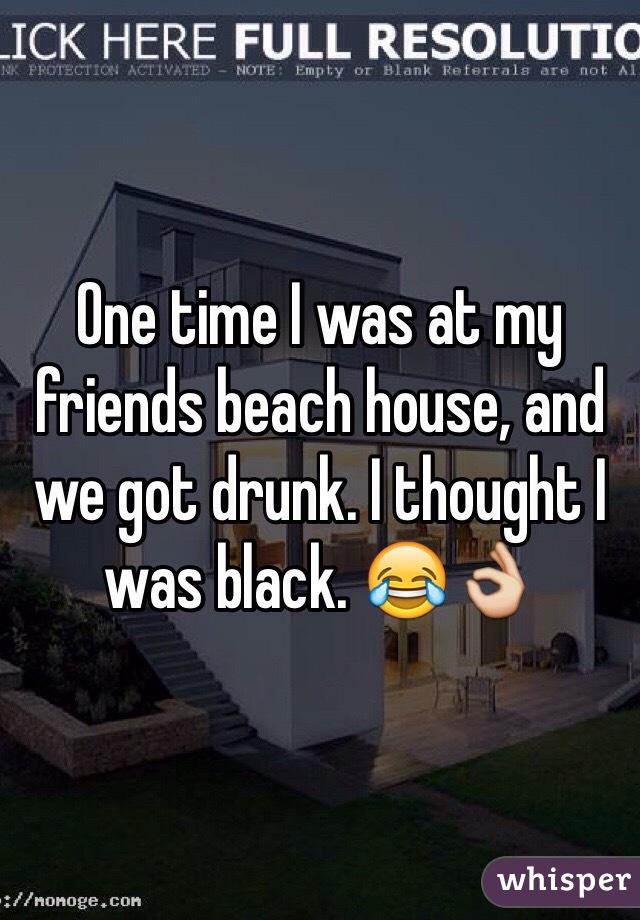 One time I was at my friends beach house, and we got drunk. I thought I was black. 😂👌