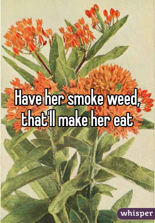Have her smoke weed, that'll make her eat 