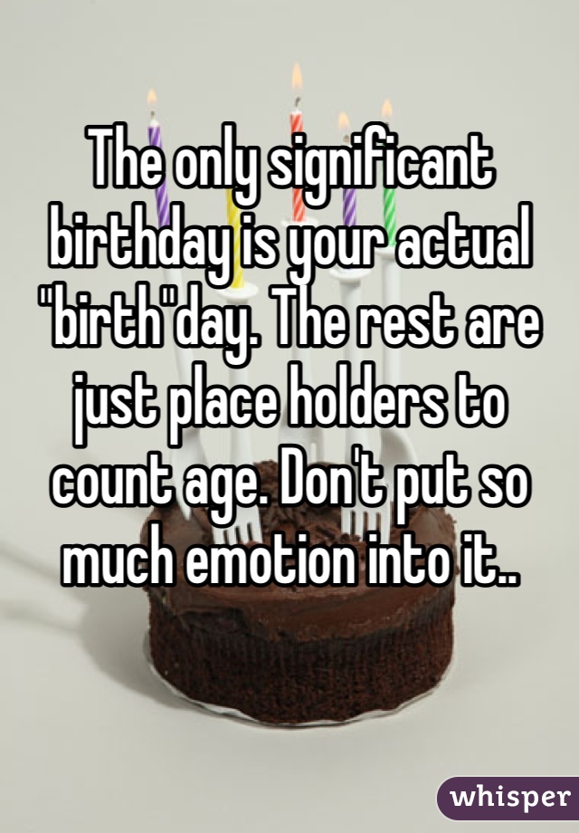 The only significant birthday is your actual "birth"day. The rest are just place holders to count age. Don't put so much emotion into it..