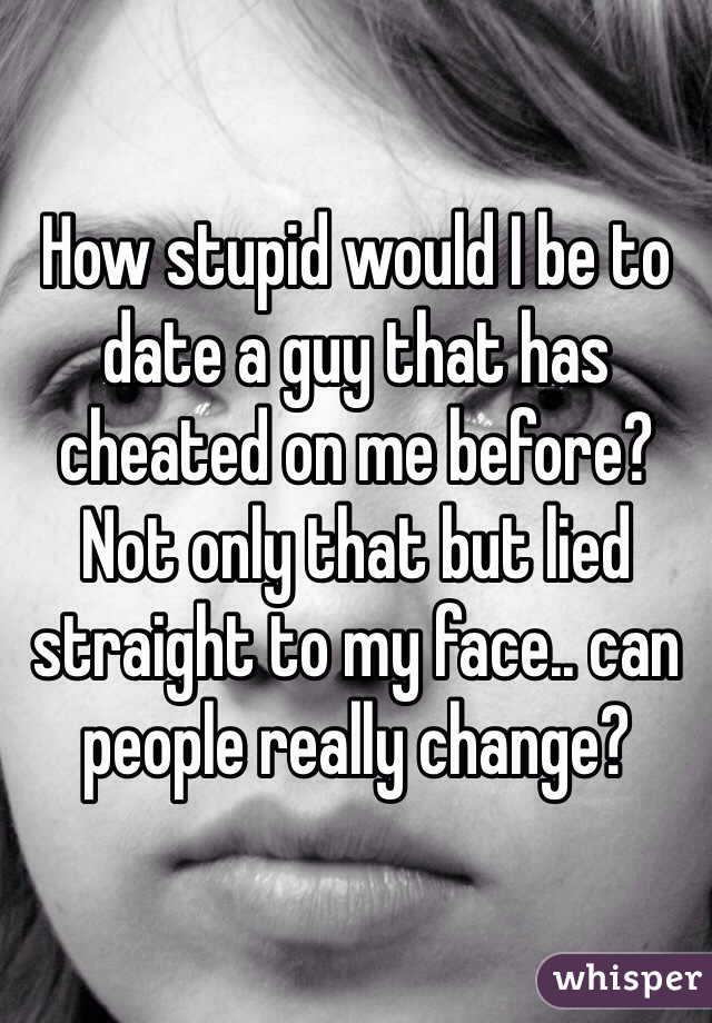 How stupid would I be to date a guy that has cheated on me before? Not only that but lied straight to my face.. can people really change? 