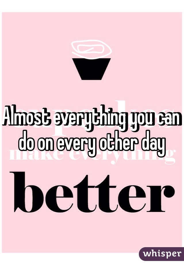 Almost everything you can do on every other day 