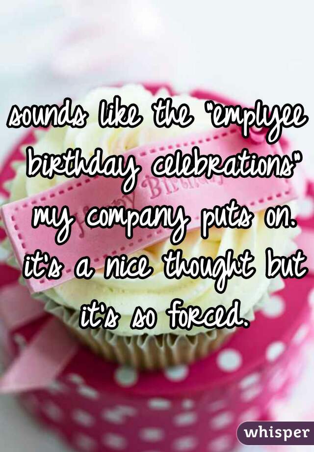 sounds like the "emplyee birthday celebrations" my company puts on. it's a nice thought but it's so forced.
