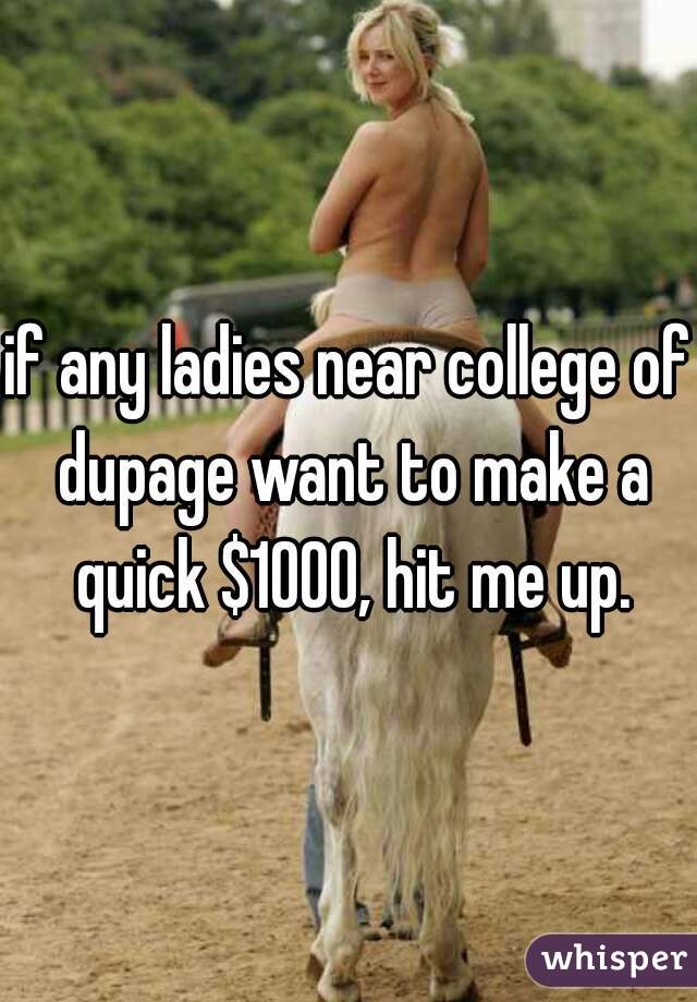 if any ladies near college of dupage want to make a quick $1000, hit me up.