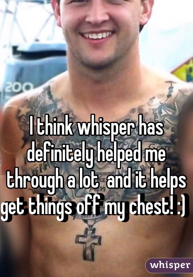 I think whisper has definitely helped me through a lot  and it helps get things off my chest! :)  