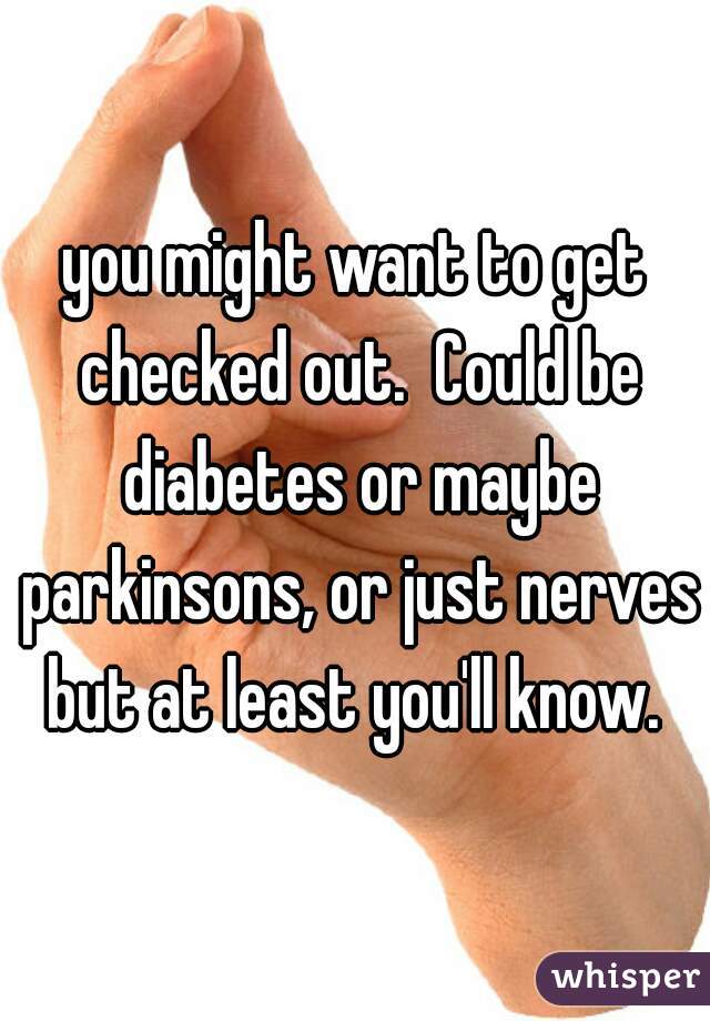 you might want to get checked out.  Could be diabetes or maybe parkinsons, or just nerves but at least you'll know. 